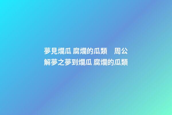 夢見爛瓜 腐爛的瓜類　周公解夢之夢到爛瓜 腐爛的瓜類